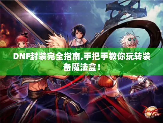 DNF封装完全指南,手把手教你玩转装备魔法盒！