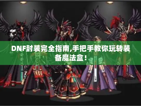 DNF封装完全指南,手把手教你玩转装备魔法盒！