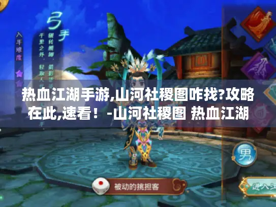 热血江湖手游,山河社稷图咋找?攻略在此,速看！-山河社稷图 热血江湖