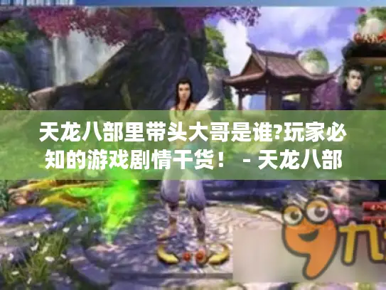 天龙八部里带头大哥是谁?玩家必知的游戏剧情干货！ - 天龙八部