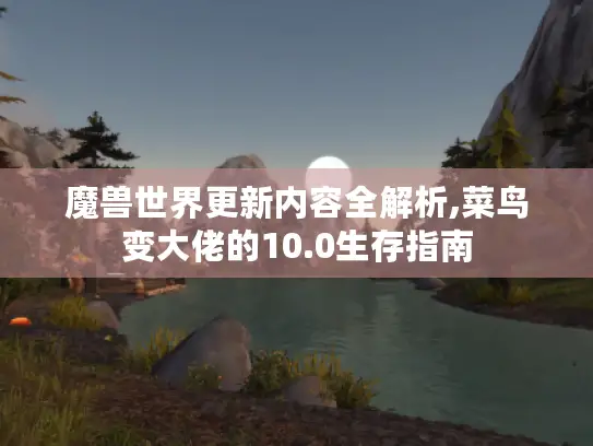 魔兽世界更新内容全解析,菜鸟变大佬的10.0生存指南