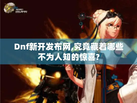 Dnf新开发布网,究竟藏着哪些不为人知的惊喜? Dnf新开发布网,究竟藏着哪些不为人知的惊喜?