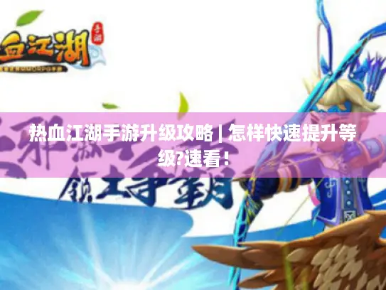 热血江湖手游升级攻略 | 怎样快速提升等级?速看！