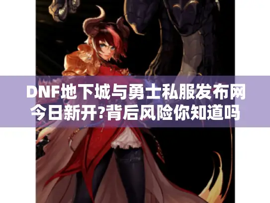 DNF地下城与勇士私服发布网今日新开?背后风险你知道吗? DNF地下城与勇士私服发布网今日新开?背后风险你知道吗?
