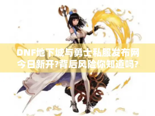 DNF地下城与勇士私服发布网今日新开?背后风险你知道吗? DNF地下城与勇士私服发布网今日新开?背后风险你知道吗?