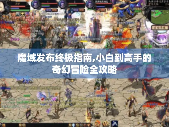 魔域发布终极指南,小白到高手的奇幻冒险全攻略 魔域发布终极指南,小白到高手的奇幻冒险全攻略
