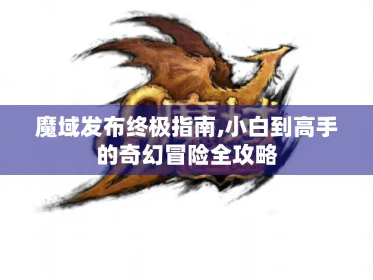 魔域发布终极指南,小白到高手的奇幻冒险全攻略 魔域发布终极指南,小白到高手的奇幻冒险全攻略