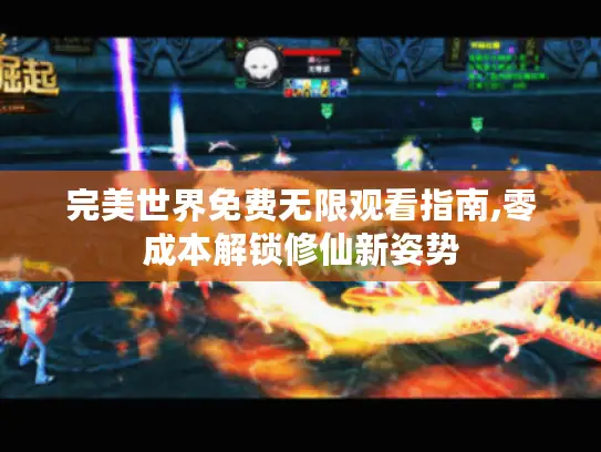 完美世界免费无限观看指南,零成本解锁修仙新姿势 完美世界免费无限观看指南,零成本解锁修仙新姿势