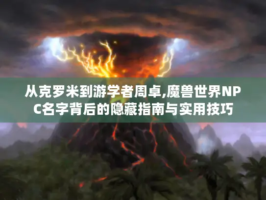 从克罗米到游学者周卓,魔兽世界NPC名字背后的隐藏指南与实用技巧