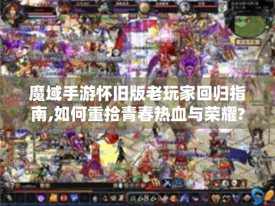 魔域手游怀旧版老玩家回归指南,如何重拾青春热血与荣耀?