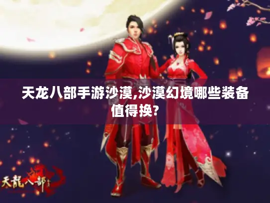 天龙八部手游沙漠,沙漠幻境哪些装备值得换? 天龙八部手游沙漠,沙漠幻境哪些装备值得换?