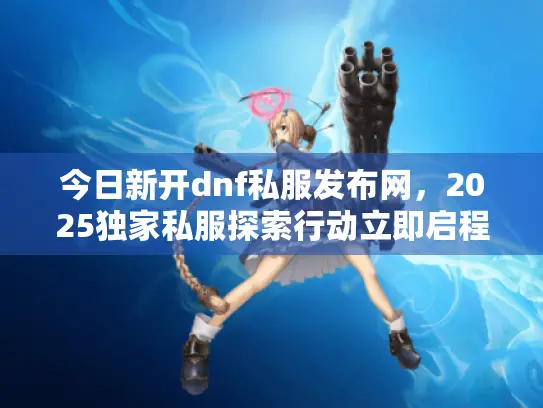 今日新开dnf私服发布网,2025独家私服探索行动立即启程 今日新开dnf私服发布网,2025独家私服探索行动立即启程
