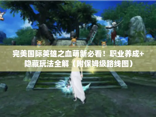 完美国际英雄之血萌新必看!职业养成+隐藏玩法全解(附保姆级路线图) 完美国际英雄之血萌新必看!职业养成+隐藏玩法全解(附保姆级路线图)