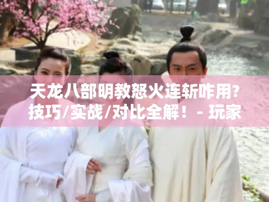 天龙八部明教怒火连斩咋用?技巧/实战/对比全解！- 玩家必看