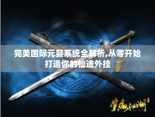 完美国际元婴系统全解析,从零开始打造你的仙途外挂