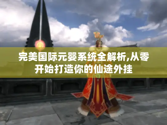 完美国际元婴系统全解析,从零开始打造你的仙途外挂