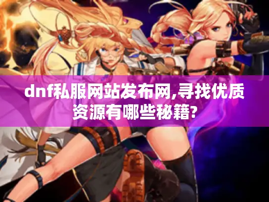 dnf私服网站发布网,寻找优质资源有哪些秘籍? dnf私服网站发布网,寻找优质资源有哪些秘籍?