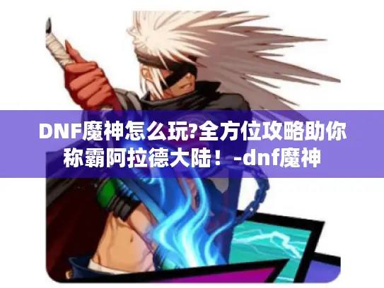 DNF魔神怎么玩?全方位攻略助你称霸阿拉德大陆！-dnf魔神