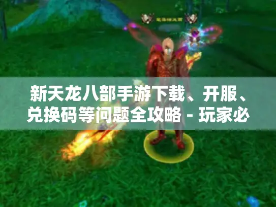 新天龙八部手游下载、开服、兑换码等问题全攻略 - 玩家必看! 新天龙八部手游下载、开服、兑换码等问题全攻略 - 玩家必看!