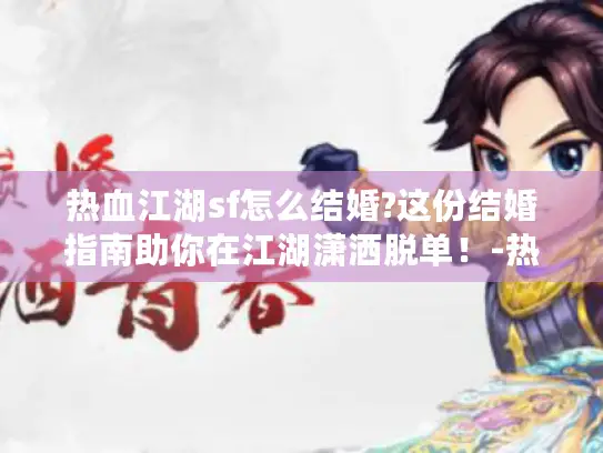 热血江湖sf怎么结婚?这份结婚指南助你在江湖潇洒脱单!-热血江湖sf怎么结婚?这份结婚指南让你秒变江湖情圣 热血江湖sf怎么结婚?这份结婚指南助你在江湖潇洒脱单!-热血江湖sf怎么结婚?这份结婚指南让你秒变江湖情圣