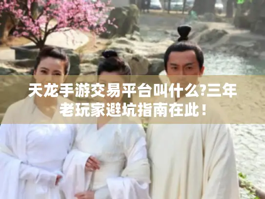 天龙手游交易平台叫什么?三年老玩家避坑指南在此! 天龙手游交易平台叫什么?三年老玩家避坑指南在此!