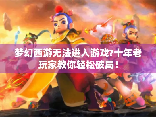 梦幻西游无法进入游戏?十年老玩家教你轻松破局！