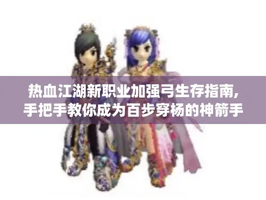 热血江湖新职业加强弓生存指南,手把手教你成为百步穿杨的神箭手 热血江湖新职业加强弓生存指南,手把手教你成为百步穿杨的神箭手