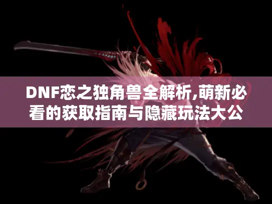 DNF恋之独角兽全解析,萌新必看的获取指南与隐藏玩法大公开