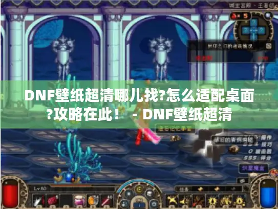 DNF壁纸超清哪儿找?怎么适配桌面?攻略在此！ - DNF壁纸超清