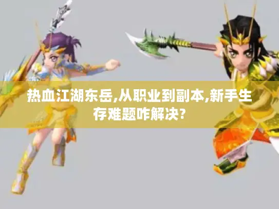 热血江湖东岳,从职业到副本,新手生存难题咋解决?