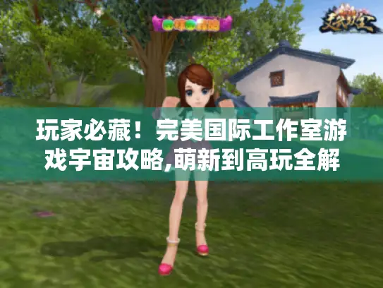 玩家必藏！完美国际工作室游戏宇宙攻略,萌新到高玩全解析