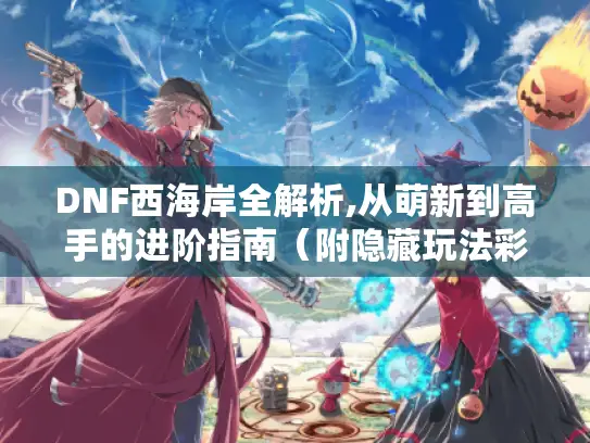 DNF西海岸全解析,从萌新到高手的进阶指南(附隐藏玩法彩蛋) DNF西海岸全解析,从萌新到高手的进阶指南(附隐藏玩法彩蛋)