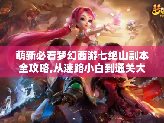 萌新必看梦幻西游七绝山副本全攻略,从迷路小白到通关大佬的奇妙冒险 萌新必看梦幻西游七绝山副本全攻略,从迷路小白到通关大佬的奇妙冒险