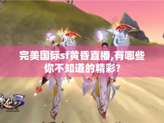 完美国际sf黄昏直播,有哪些你不知道的精彩? 完美国际sf黄昏直播,有哪些你不知道的精彩?