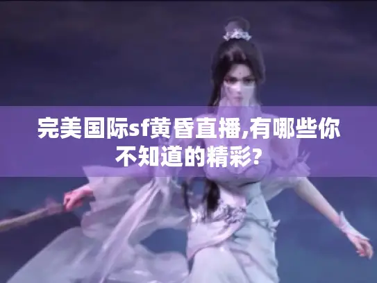 完美国际sf黄昏直播,有哪些你不知道的精彩? 完美国际sf黄昏直播,有哪些你不知道的精彩?