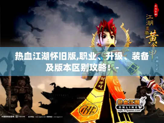 热血江湖怀旧版,职业、升级、装备及版本区别攻略！-