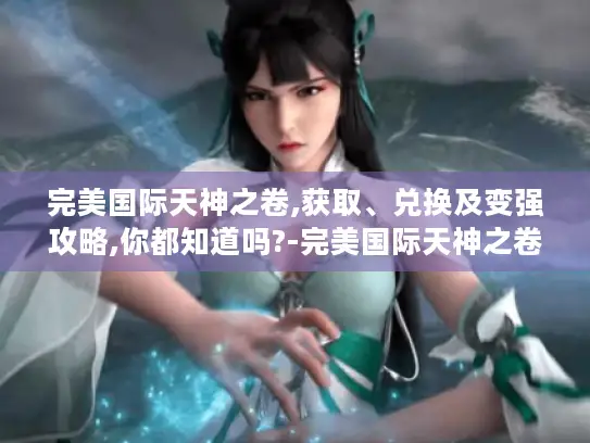 完美国际天神之卷,获取、兑换及变强攻略,你都知道吗?-完美国际天神之卷 完美国际天神之卷,获取、兑换及变强攻略,你都知道吗?-完美国际天神之卷