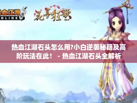 热血江湖石头怎么用?小白逆袭秘籍及高阶玩法在此！ - 热血江湖石头全解析