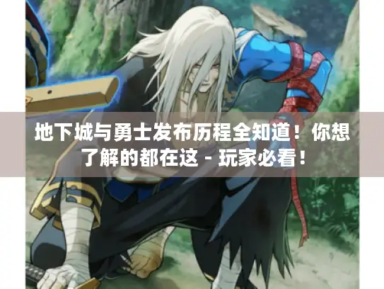 地下城与勇士发布历程全知道!你想了解的都在这 - 玩家必看! 地下城与勇士发布历程全知道!你想了解的都在这 - 玩家必看!