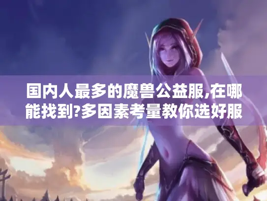 国内人最多的魔兽公益服,在哪能找到?多因素考量教你选好服