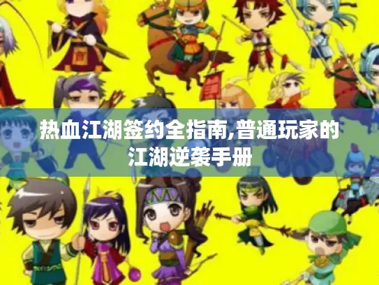 热血江湖签约全指南,普通玩家的江湖逆袭手册