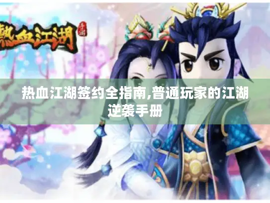 热血江湖签约全指南,普通玩家的江湖逆袭手册