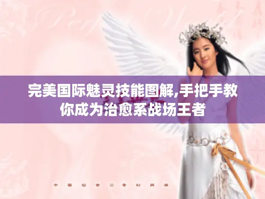 完美国际魅灵技能图解,手把手教你成为治愈系战场王者 完美国际魅灵技能图解,手把手教你成为治愈系战场王者