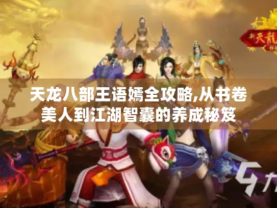 天龙八部王语嫣全攻略,从书卷美人到江湖智囊的养成秘笈 天龙八部王语嫣全攻略,从书卷美人到江湖智囊的养成秘笈