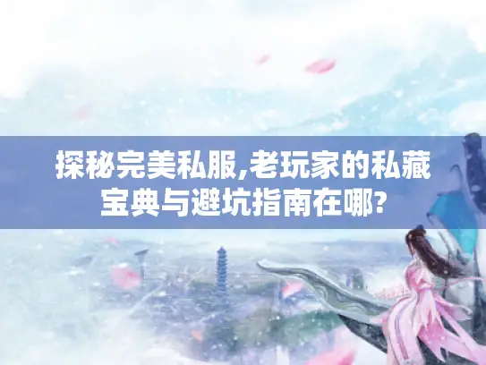 探秘完美私服,老玩家的私藏宝典与避坑指南在哪?