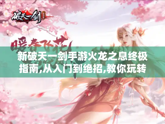 新破天一剑手游火龙之息终极指南,从入门到绝招,教你玩转这条暴躁火龙