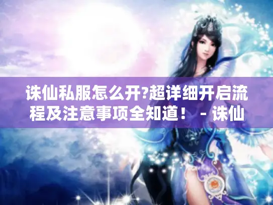诛仙私服怎么开?超详细开启流程及注意事项全知道！ - 诛仙私服