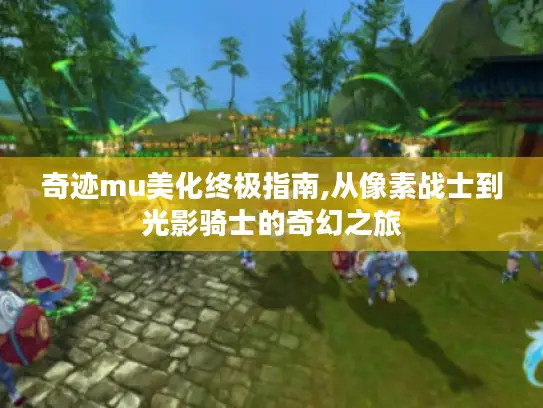 奇迹mu美化终极指南,从像素战士到光影骑士的奇幻之旅