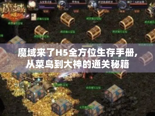 魔域来了H5全方位生存手册,从菜鸟到大神的通关秘籍