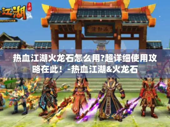 热血江湖火龙石怎么用?超详细使用攻略在此!-热血江湖&火龙石 热血江湖火龙石怎么用?超详细使用攻略在此!-热血江湖&火龙石